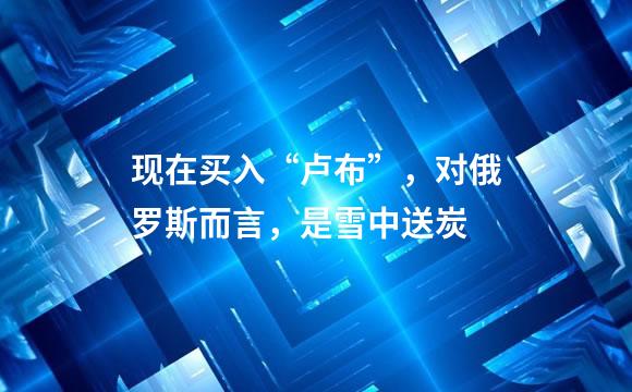 现在买入“卢布”，对俄罗斯而言，是雪中送炭
