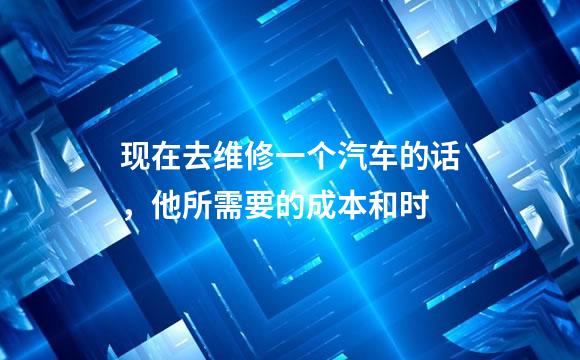 现在去维修一个汽车的话，他所需要的成本和时