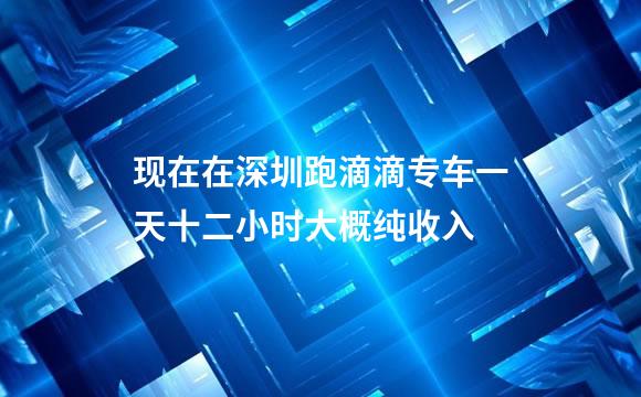 现在在深圳跑滴滴专车一天十二小时大概纯收入