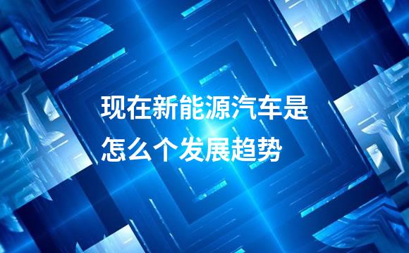 现在新能源汽车是怎么个发展趋势