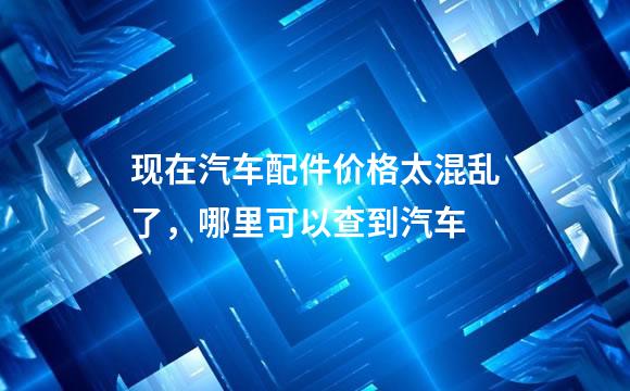 现在汽车配件价格太混乱了，哪里可以查到汽车