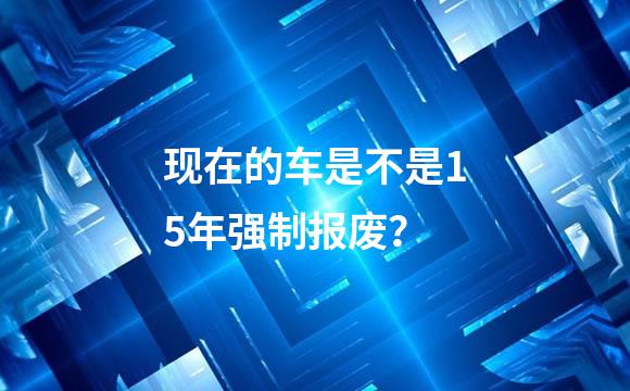现在的车是不是15年强制报废？