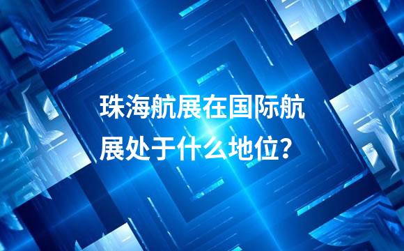 珠海航展在国际航展处于什么地位？
