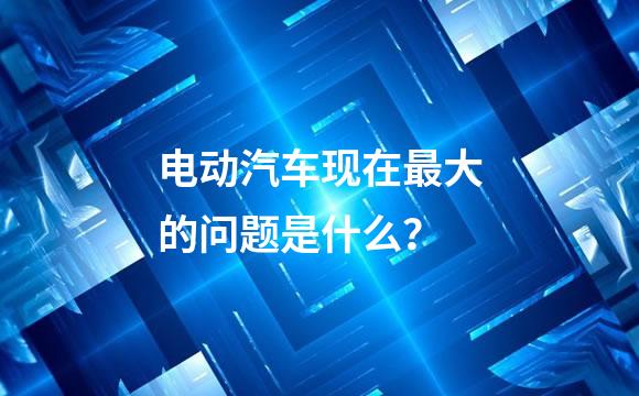 电动汽车现在最大的问题是什么？
