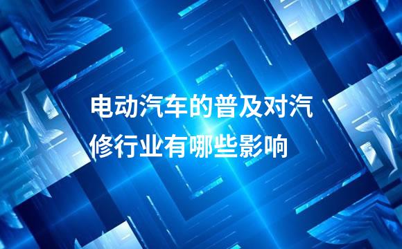 电动汽车的普及对汽修行业有哪些影响