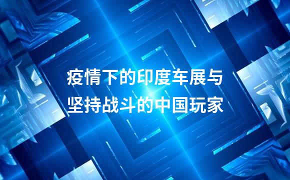 疫情下的印度车展与坚持战斗的中国玩家