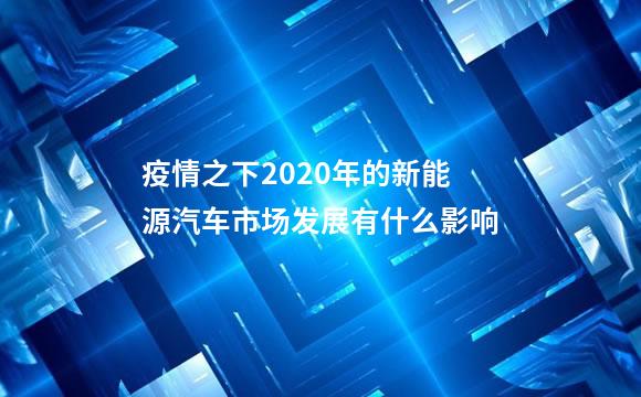 疫情之下2020年的新能源汽车市场发展有什么影响