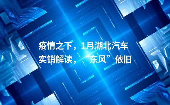 疫情之下，1月湖北汽车实销解读，“东风”依旧