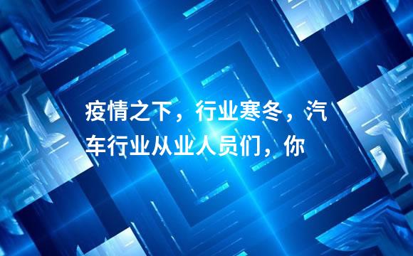 疫情之下，行业寒冬，汽车行业从业人员们，你
