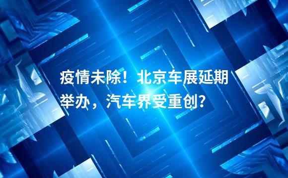 疫情未除！北京车展延期举办，汽车界受重创？