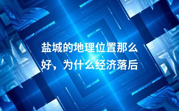 盐城的地理位置那么好，为什么经济落后