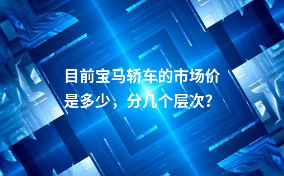 目前宝马轿车的市场价是多少，分几个层次？