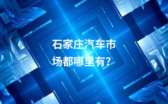 石家庄汽车市场都哪里有？