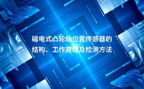 磁电式凸轮轴位置传感器的结构、工作原理及检测方法