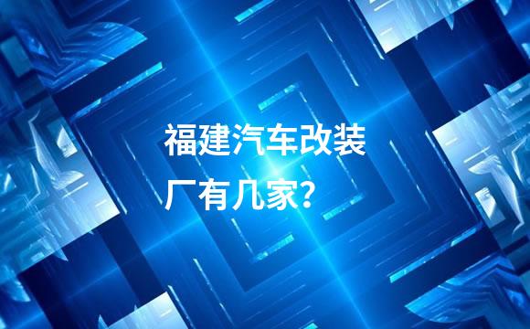 福建汽车改装厂有几家？