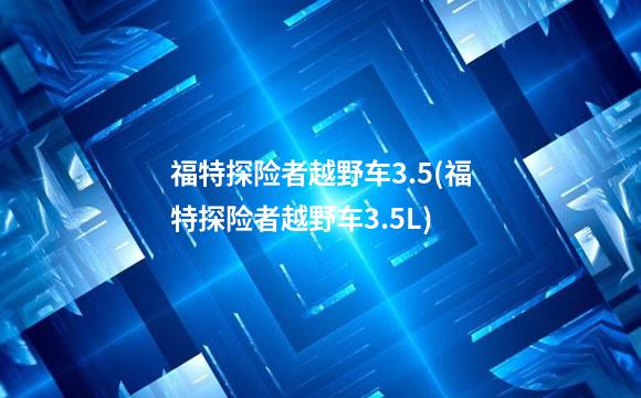 福特探险者越野车3.5(福特探险者越野车3.5L)