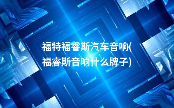 福特福睿斯汽车音响(福睿斯音响什么牌子)