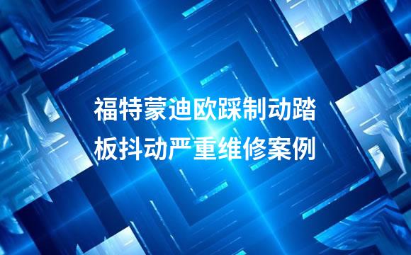 福特蒙迪欧踩制动踏板抖动严重维修案例