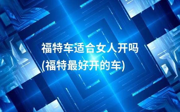 福特车适合女人开吗(福特最好开的车)