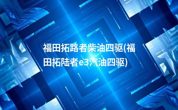 福田拓路者柴油四驱(福田拓陆者e3汽油四驱)
