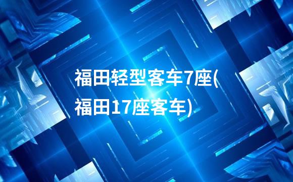福田轻型客车7座(福田17座客车)