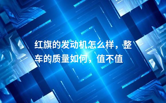 红旗的发动机怎么样，整车的质量如何，值不值