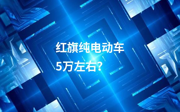 红旗纯电动车5万左右？