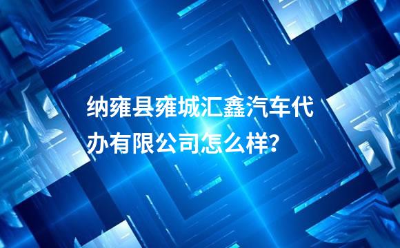 纳雍县雍城汇鑫汽车代办有限公司怎么样？