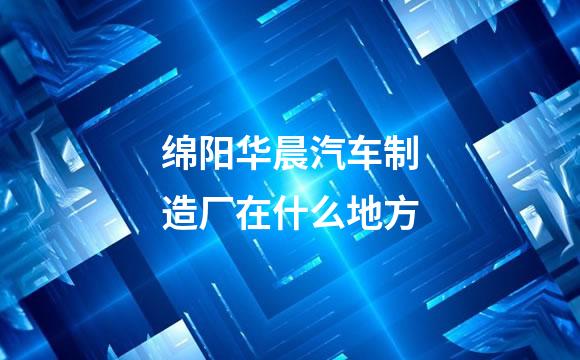 绵阳华晨汽车制造厂在什么地方