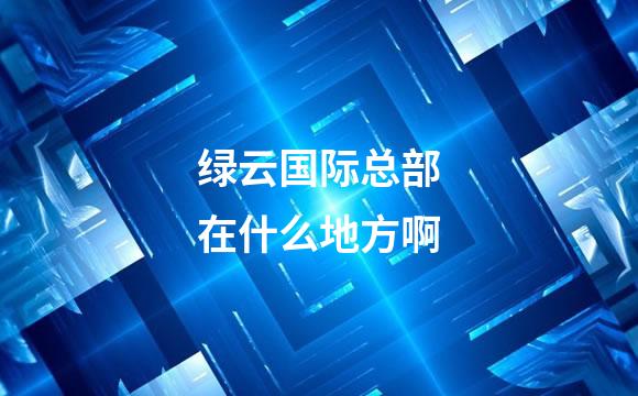 绿云国际总部在什么地方啊