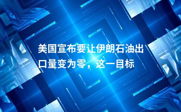 美国宣布要让伊朗石油出口量变为零，这一目标