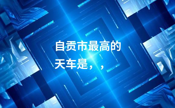 自贡市最高的天车是，，
