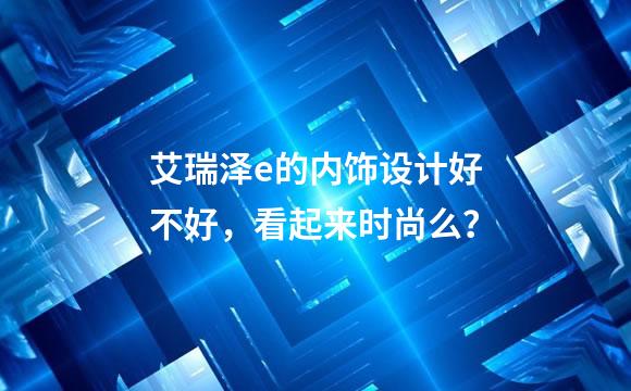 艾瑞泽e的内饰设计好不好，看起来时尚么？