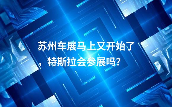 苏州车展马上又开始了，特斯拉会参展吗？