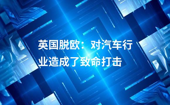 英国脱欧：对汽车行业造成了致命打击