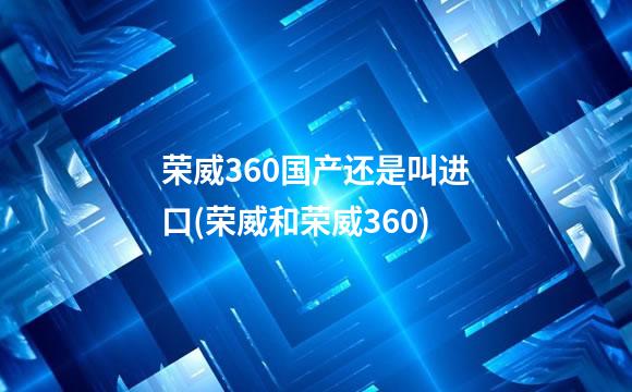 荣威360国产还是叫进口(荣威和荣威360)