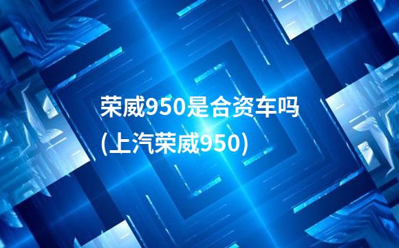 荣威950是合资车吗(上汽荣威950)