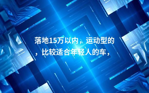 落地15万以内，运动型的，比较适合年轻人的车，