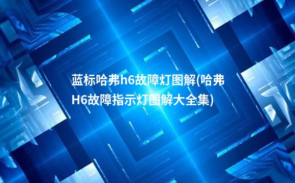 蓝标哈弗h6故障灯图解(哈弗H6故障指示灯图解大全集)