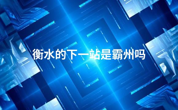 衡水的下一站是霸州吗