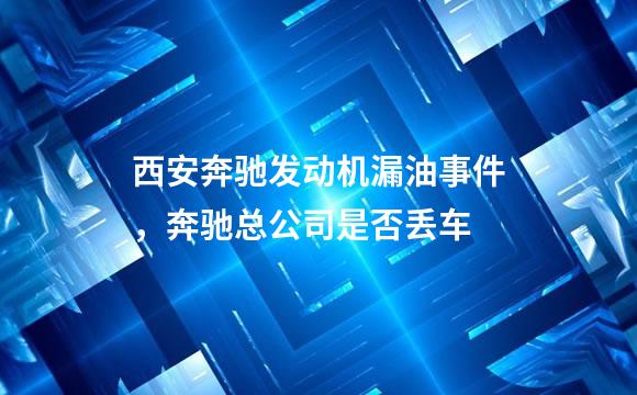 西安奔驰发动机漏油事件，奔驰总公司是否丢车