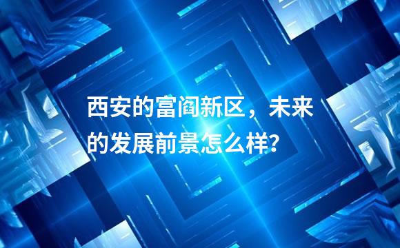 西安的富阎新区，未来的发展前景怎么样？