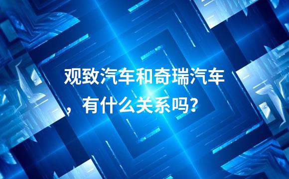 观致汽车和奇瑞汽车，有什么关系吗？