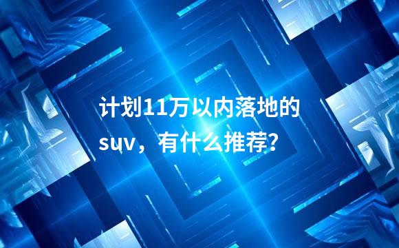 计划11万以内落地的suv，有什么推荐？