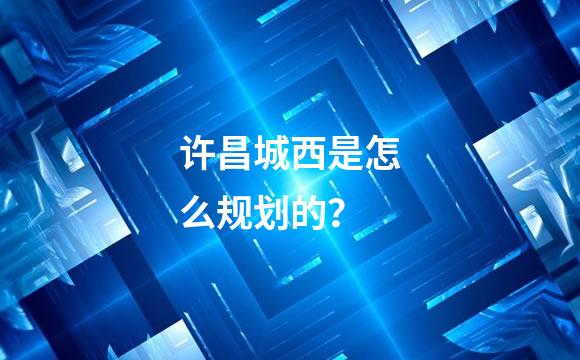 许昌城西是怎么规划的？