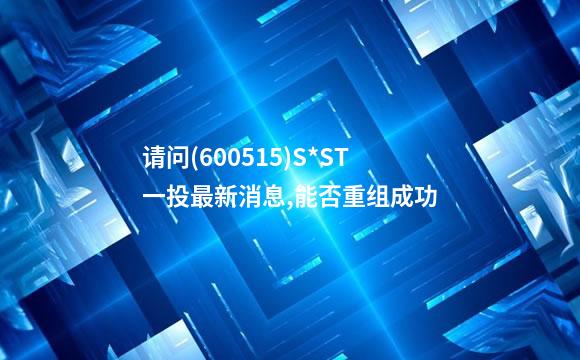 请问(600515)S*ST一投最新消息,能否重组成功