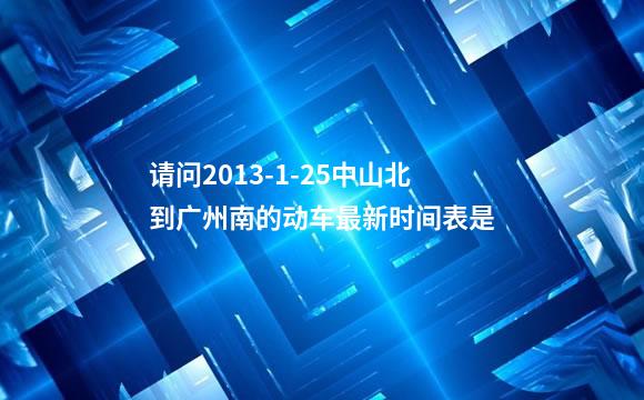 请问2013-1-25中山北到广州南的动车最新时间表是