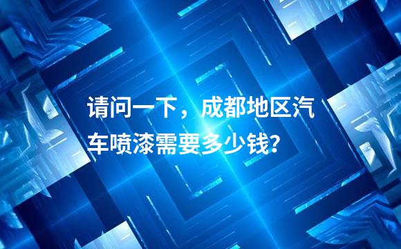 请问一下，成都地区汽车喷漆需要多少钱？