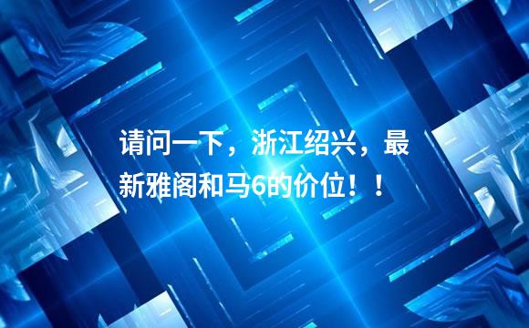 请问一下，浙江绍兴，最新雅阁和马6的价位！！