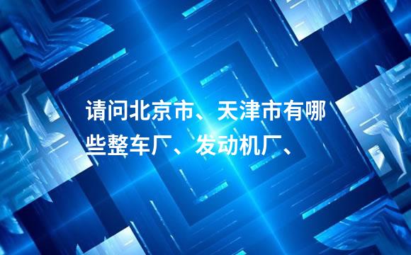 请问北京市、天津市有哪些整车厂、发动机厂、